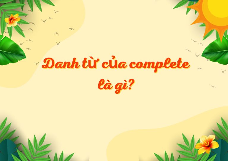 Complete là gì? Danh từ của complete là gì? Cẩm nang A-Z để tăng điểm IELTS